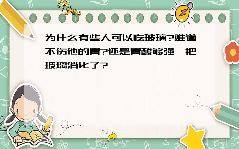 为什么有些人可以吃玻璃?难道不伤他的胃?还是胃酸够强,把玻璃消化了?