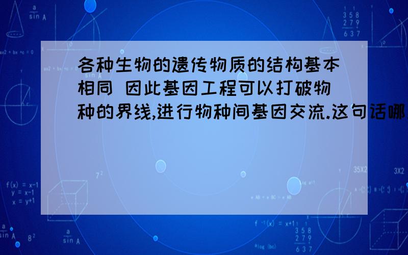 各种生物的遗传物质的结构基本相同 因此基因工程可以打破物种的界线,进行物种间基因交流.这句话哪里不对