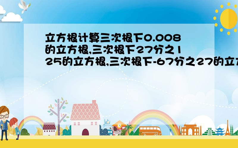 立方根计算三次根下0.008的立方根,三次根下27分之125的立方根,三次根下-67分之27的立方根,三次根下90的立方