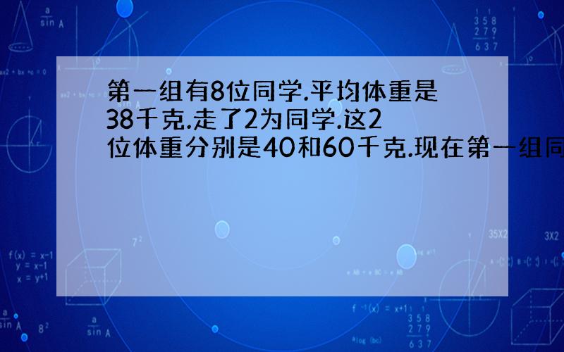 第一组有8位同学.平均体重是38千克.走了2为同学.这2位体重分别是40和60千克.现在第一组同学平均体重是多少