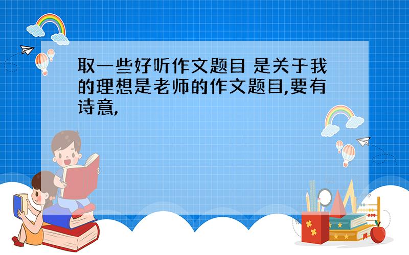 取一些好听作文题目 是关于我的理想是老师的作文题目,要有诗意,