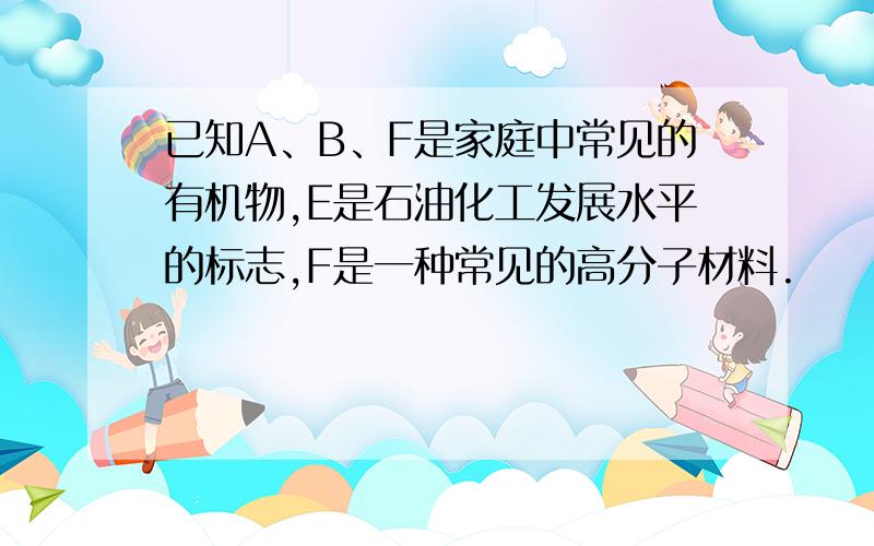 已知A、B、F是家庭中常见的有机物,E是石油化工发展水平的标志,F是一种常见的高分子材料.