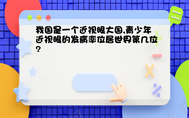 我国是一个近视眼大国,青少年近视眼的发病率位居世界第几位?