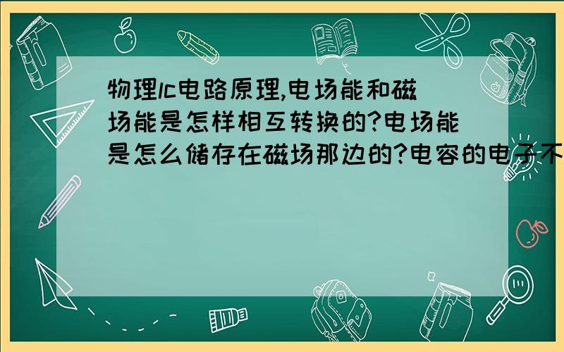 物理lc电路原理,电场能和磁场能是怎样相互转换的?电场能是怎么储存在磁场那边的?电容的电子不是直接到电容的另一极的咩?