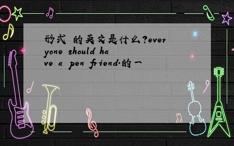 形式 的英文是什么?everyone should have a pen friend.的一