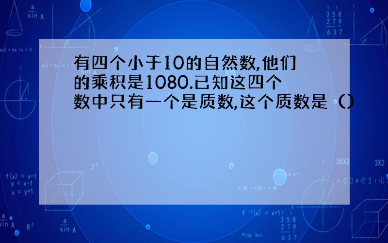 有四个小于10的自然数,他们的乘积是1080.已知这四个数中只有一个是质数,这个质数是（）