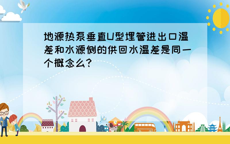 地源热泵垂直U型埋管进出口温差和水源侧的供回水温差是同一个概念么?