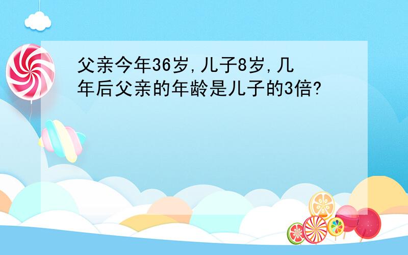 父亲今年36岁,儿子8岁,几年后父亲的年龄是儿子的3倍?