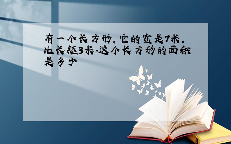 有一个长方形,它的宽是7米,比长短3米.这个长方形的面积是多少