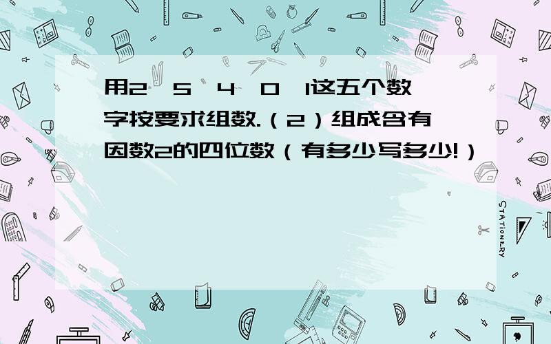 用2,5,4,0,1这五个数字按要求组数.（2）组成含有因数2的四位数（有多少写多少!）