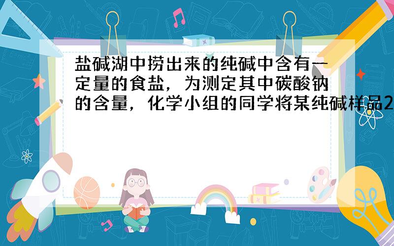 盐碱湖中捞出来的纯碱中含有一定量的食盐，为测定其中碳酸钠的含量，化学小组的同学将某纯碱样品24.6g放入烧杯中，逐滴加入