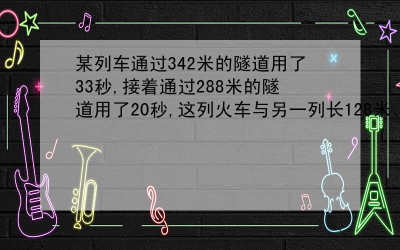 某列车通过342米的隧道用了33秒,接着通过288米的隧道用了20秒,这列火车与另一列长128米、速度为22米/秒的列车