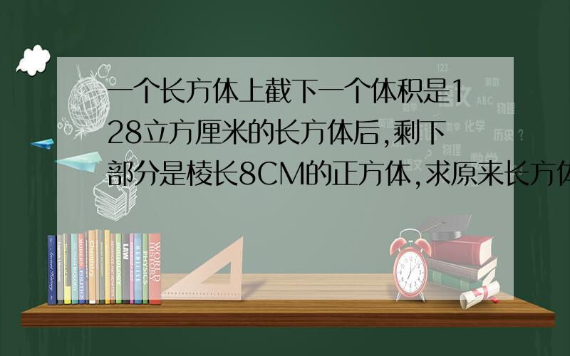 一个长方体上截下一个体积是128立方厘米的长方体后,剩下部分是棱长8CM的正方体,求原来长方体表面积是多少