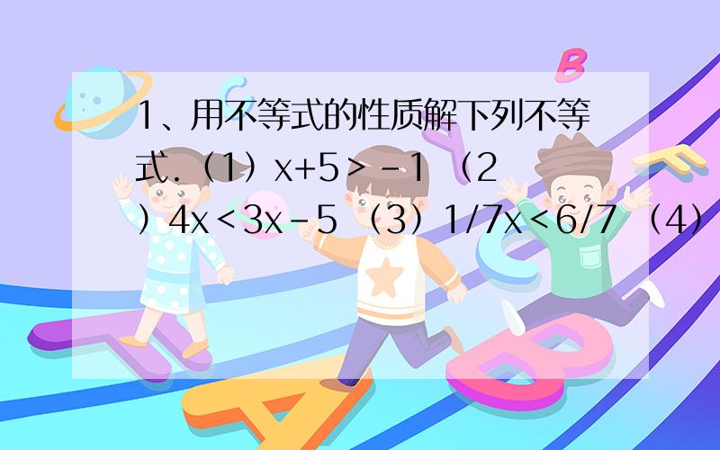 1、用不等式的性质解下列不等式.（1）x+5＞-1 （2）4x＜3x-5 （3）1/7x＜6/7 （4）-8x＞10