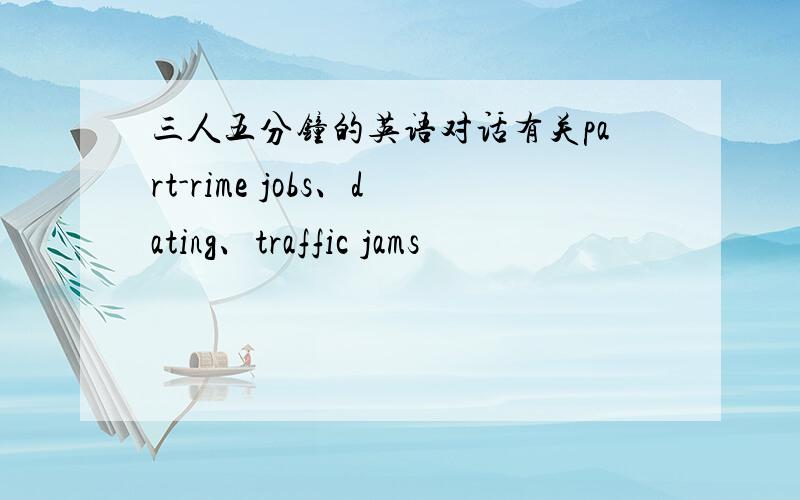 三人五分钟的英语对话有关part-rime jobs、dating、traffic jams