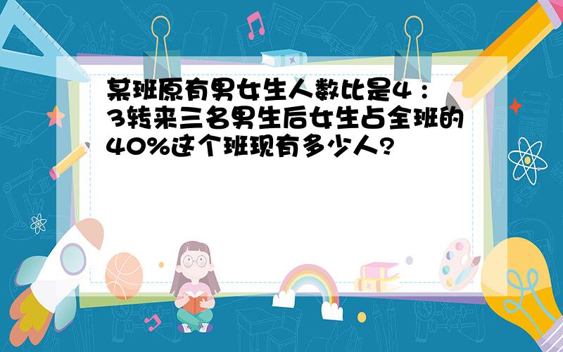 某班原有男女生人数比是4 :3转来三名男生后女生占全班的40%这个班现有多少人?