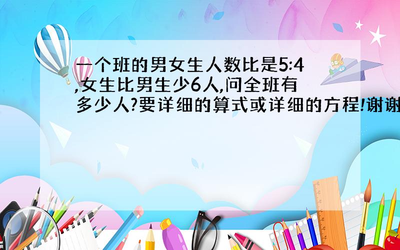 一个班的男女生人数比是5:4,女生比男生少6人,问全班有多少人?要详细的算式或详细的方程!谢谢合作!