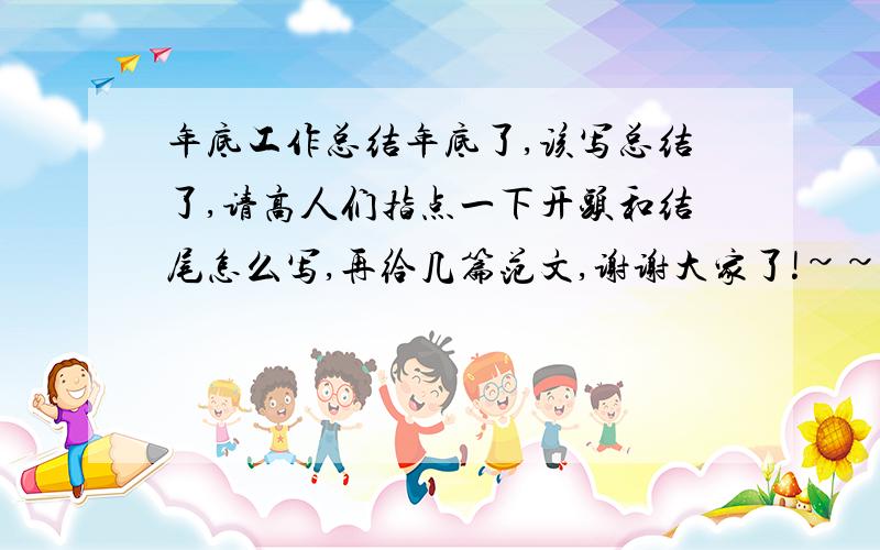 年底工作总结年底了,该写总结了,请高人们指点一下开头和结尾怎么写,再给几篇范文,谢谢大家了!~~