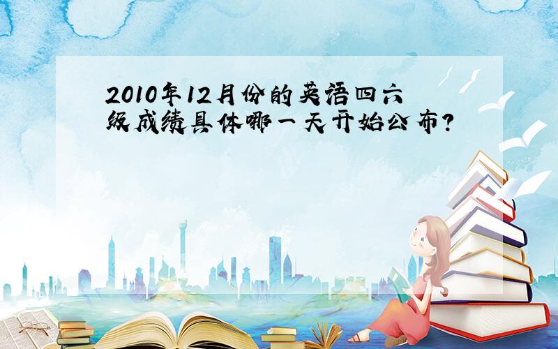 2010年12月份的英语四六级成绩具体哪一天开始公布?