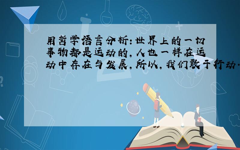 用哲学语言分析：世界上的一切事物都是运动的,人也一样在运动中存在与发展,所以,我们敢于行动.