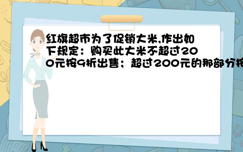 红旗超市为了促销大米,作出如下规定：购买此大米不超过200元按9折出售；超过200元的那部分按8折出售.小明第一次购买大