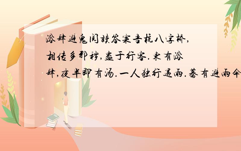 浴肆避鬼阅读答案吾杭八字桥,相传多邪秽,蛊于行客.东有浴肆,夜半即有汤.一人独行遇雨.蓦有避雨伞下者.其人意此必鬼也,至