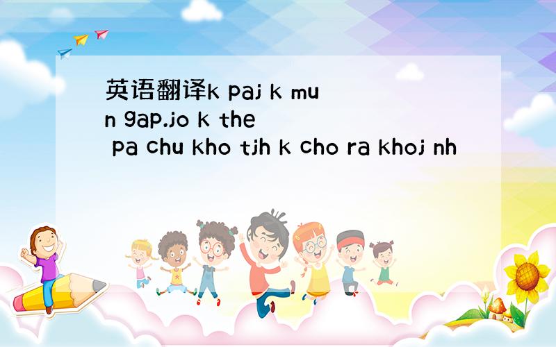 英语翻译k paj k mun gap.jo k the pa chu kho tjh k cho ra khoj nh