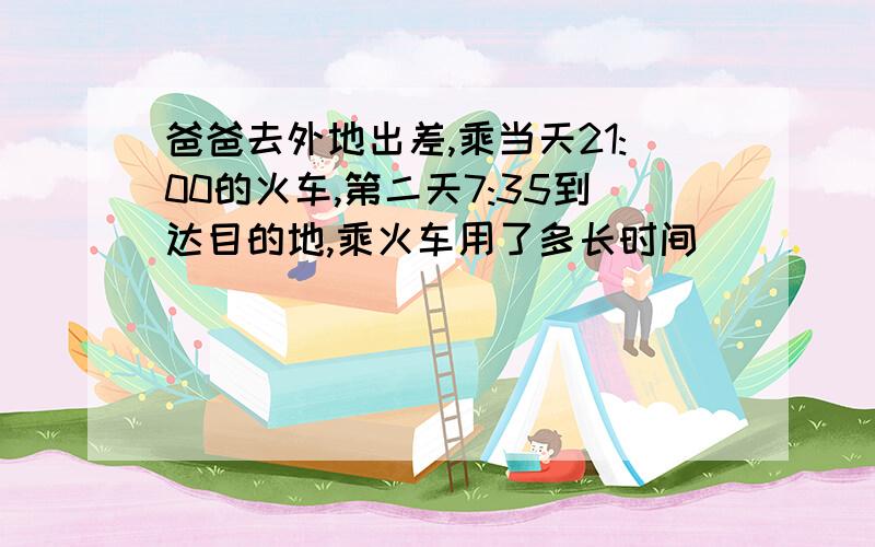 爸爸去外地出差,乘当天21:00的火车,第二天7:35到达目的地,乘火车用了多长时间