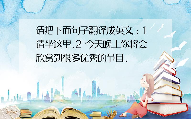 请把下面句子翻译成英文：1 请坐这里.2 今天晚上你将会欣赏到很多优秀的节目.