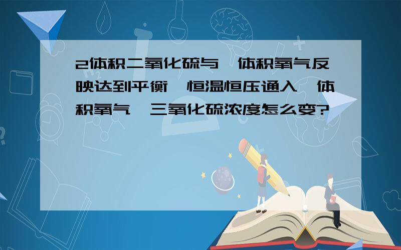 2体积二氧化硫与一体积氧气反映达到平衡,恒温恒压通入一体积氧气,三氧化硫浓度怎么变?