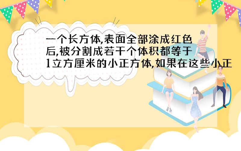 一个长方体,表面全部涂成红色后,被分割成若干个体积都等于1立方厘米的小正方体,如果在这些小正