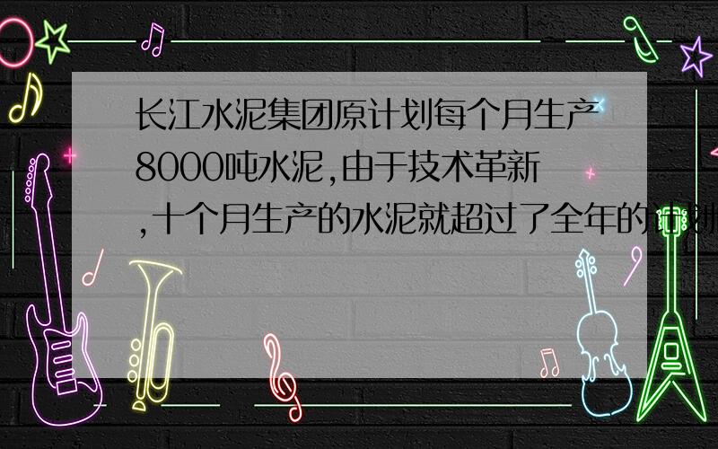 长江水泥集团原计划每个月生产8000吨水泥,由于技术革新,十个月生产的水泥就超过了全年的计划的5%,平均每个月的产量比原