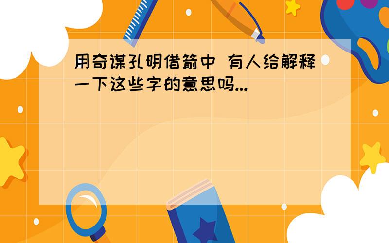 用奇谋孔明借箭中 有人给解释一下这些字的意思吗...