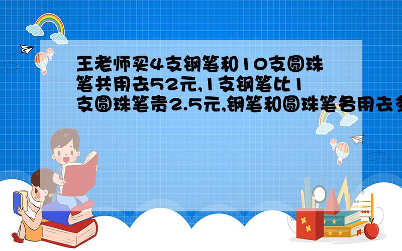 王老师买4支钢笔和10支圆珠笔共用去52元,1支钢笔比1支圆珠笔贵2.5元,钢笔和圆珠笔各用去多少元?