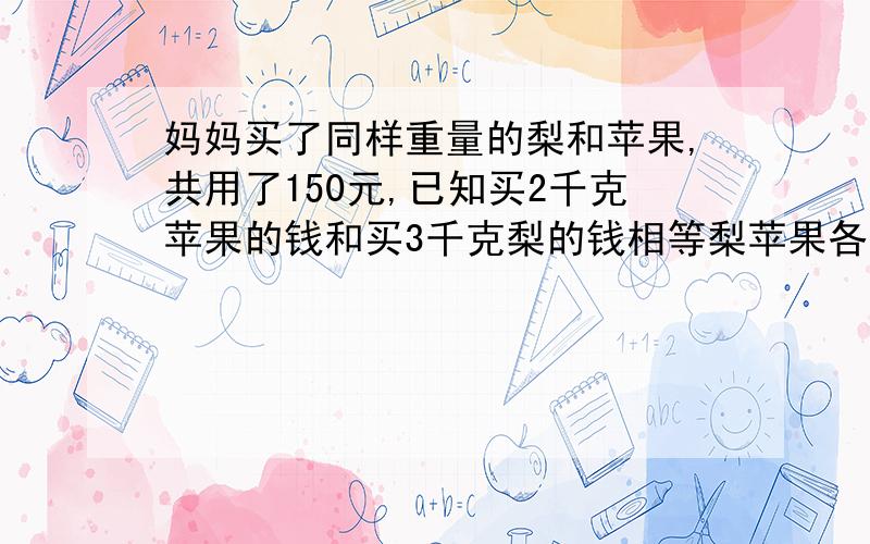 妈妈买了同样重量的梨和苹果,共用了150元,已知买2千克苹果的钱和买3千克梨的钱相等梨苹果各买多少钱 用份数做的方法