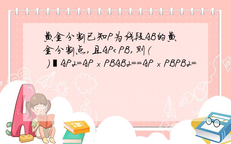 黄金分割已知P为线段AB的黄金分割点,且AP＜PB,则（ ）−AP2=AP×PBAB2==AP×PBPB2=