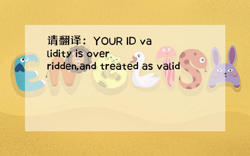 请翻译：YOUR ID validity is overridden,and treated as valid