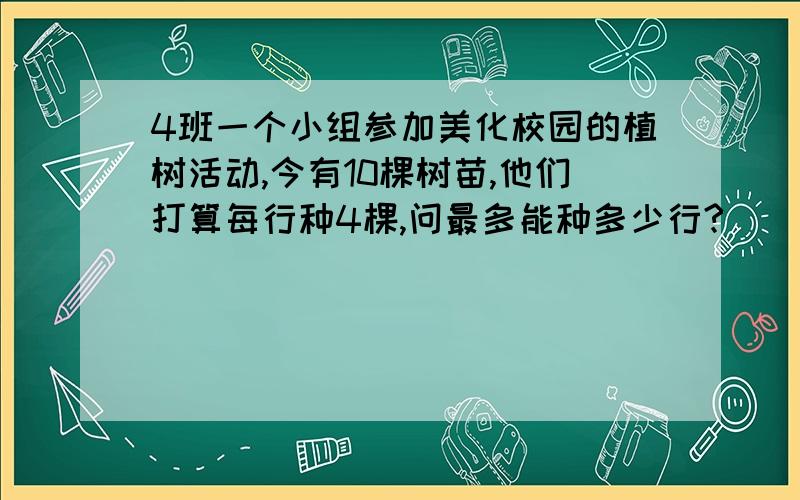 4班一个小组参加美化校园的植树活动,今有10棵树苗,他们打算每行种4棵,问最多能种多少行?