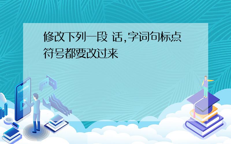 修改下列一段 话,字词句标点符号都要改过来