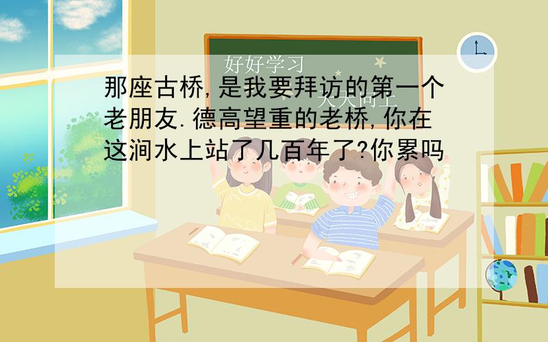 那座古桥,是我要拜访的第一个老朋友.德高望重的老桥,你在这涧水上站了几百年了?你累吗