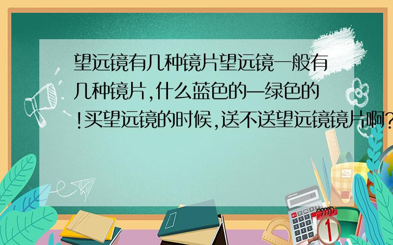 望远镜有几种镜片望远镜一般有几种镜片,什么蓝色的—绿色的!买望远镜的时候,送不送望远镜镜片啊?