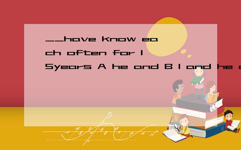 __have know each often for 15years A he and B I and he c you