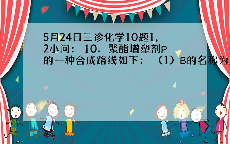 5月24日三诊化学10题1，2小问： 10．聚酯增塑剂P的一种合成路线如下： （1）B的名称为_____________