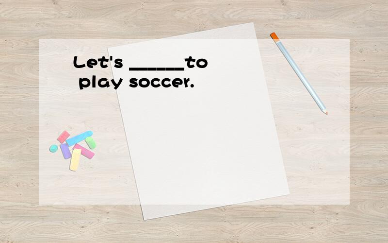 Let's ______to play soccer.