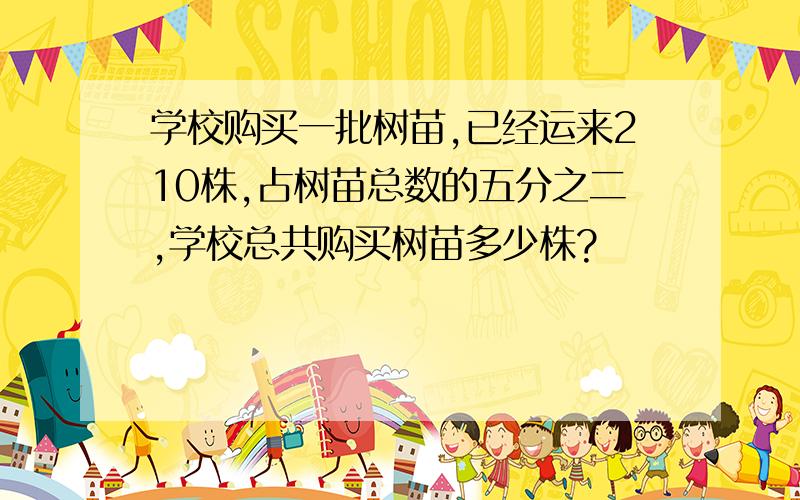 学校购买一批树苗,已经运来210株,占树苗总数的五分之二,学校总共购买树苗多少株?