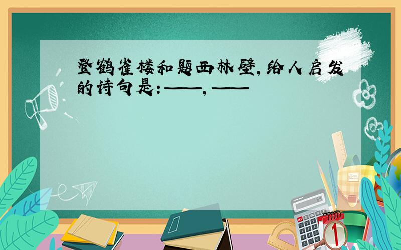 登鹤雀楼和题西林壁,给人启发的诗句是：——,——