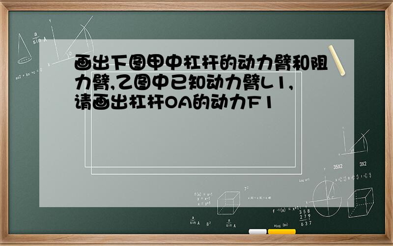 画出下图甲中杠杆的动力臂和阻力臂,乙图中已知动力臂L1,请画出杠杆OA的动力F1