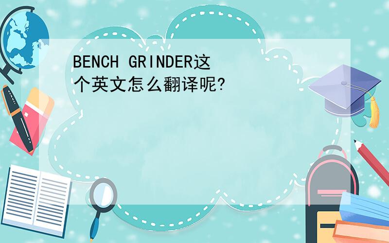 BENCH GRINDER这个英文怎么翻译呢?