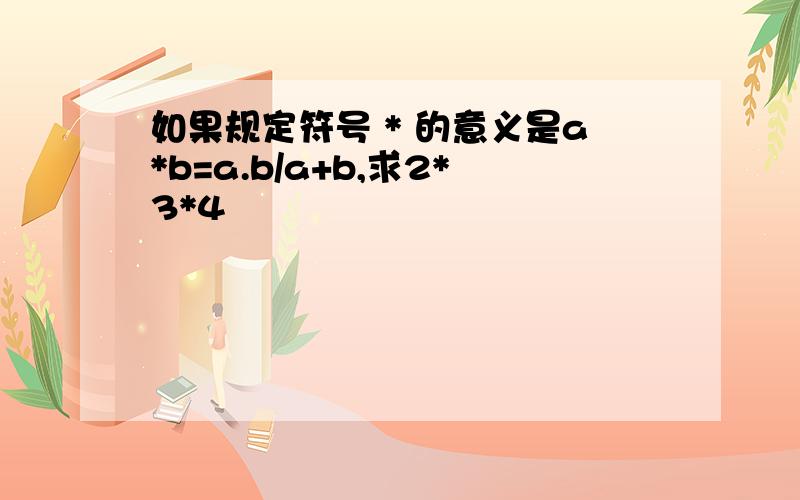 如果规定符号 * 的意义是a*b=a.b/a+b,求2*3*4