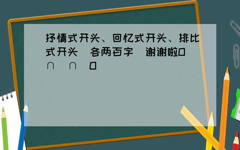 抒情式开头、回忆式开头、排比式开头（各两百字）谢谢啦O(∩_∩)O